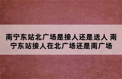 南宁东站北广场是接人还是送人 南宁东站接人在北广场还是南广场